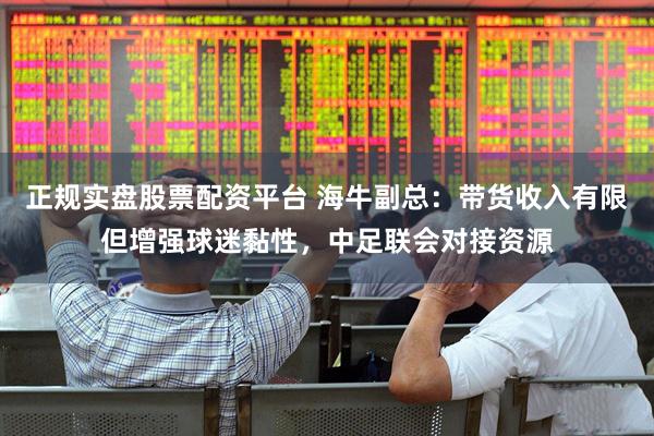 正规实盘股票配资平台 海牛副总:带货收入有限但增强球迷黏性,中足联会对接资源