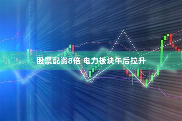股票配资8倍 电力板块午后拉升