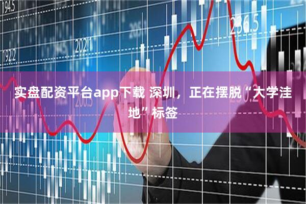 实盘配资平台app下载 深圳，正在摆脱“大学洼地”标签