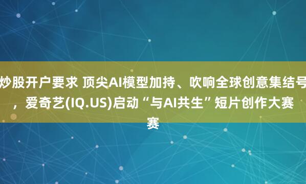 炒股开户要求 顶尖AI模型加持、吹响全球创意集结号，爱奇艺(IQ.US)启动“与AI共生”短片创作大赛