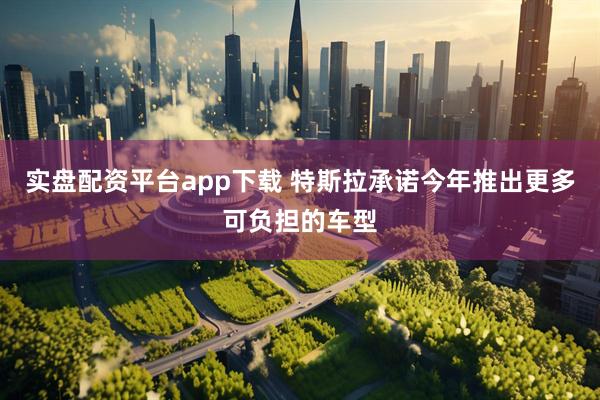 实盘配资平台app下载 特斯拉承诺今年推出更多可负担的车型