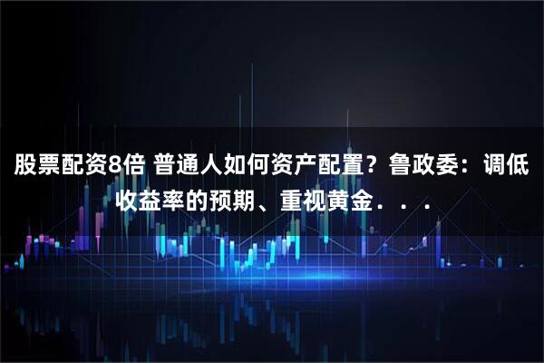股票配资8倍 普通人如何资产配置？鲁政委：调低收益率的预期、重视黄金．．．