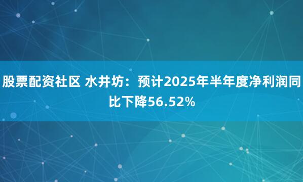 股票配资社区 水井坊：预计2025年半年度净利润同比下降56.52%