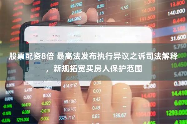 股票配资8倍 最高法发布执行异议之诉司法解释，新规拓宽买房人保护范围