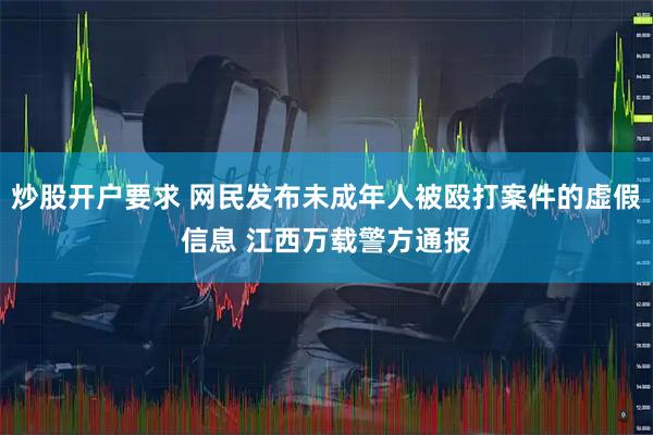 炒股开户要求 网民发布未成年人被殴打案件的虚假信息 江西万载警方通报