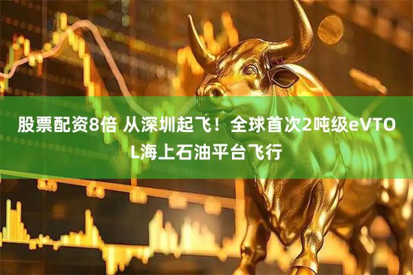 股票配资8倍 从深圳起飞！全球首次2吨级eVTOL海上石油平台飞行