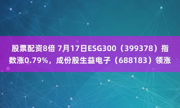股票配资8倍 7月17日ESG300（399378）指数涨0.79%，成份股生益电子（688183）领涨