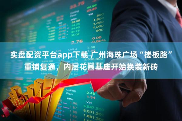 实盘配资平台app下载 广州海珠广场“搓板路”重铺复通，内层花圈基座开始换装新砖