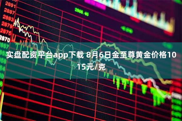 实盘配资平台app下载 8月6日金至尊黄金价格1015元/克