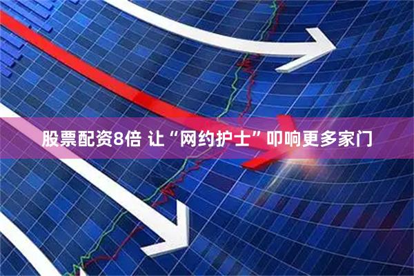 股票配资8倍 让“网约护士”叩响更多家门