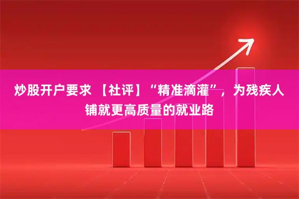 炒股开户要求 【社评】“精准滴灌”，为残疾人铺就更高质量的就业路