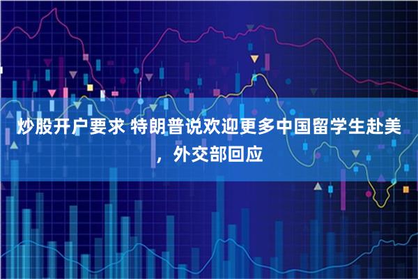 炒股开户要求 特朗普说欢迎更多中国留学生赴美，外交部回应