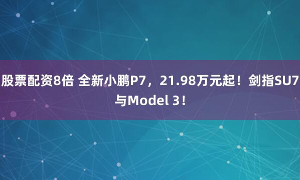 股票配资8倍 全新小鹏P7，21.98万元起！剑指SU7与Model 3！