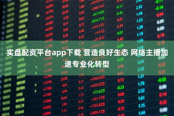实盘配资平台app下载 营造良好生态 网络主播加速专业化转型