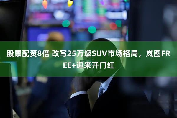 股票配资8倍 改写25万级SUV市场格局，岚图FREE+迎来开门红