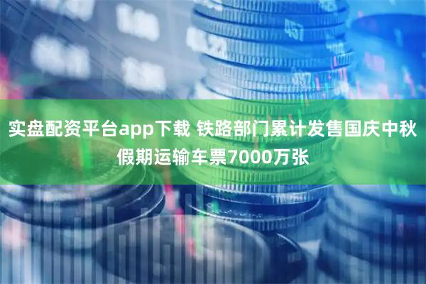 实盘配资平台app下载 铁路部门累计发售国庆中秋假期运输车票7000万张