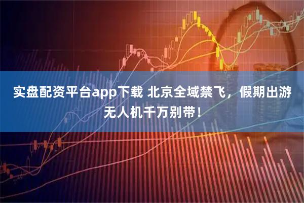 实盘配资平台app下载 北京全域禁飞，假期出游无人机千万别带！