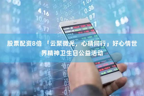 股票配资8倍 「云聚微光，心晴同行」好心情世界精神卫生日公益活动