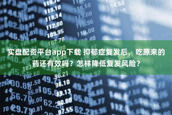 实盘配资平台app下载 抑郁症复发后，吃原来的药还有效吗？怎样降低复发风险？