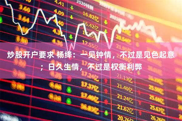 炒股开户要求 杨绛：一见钟情，不过是见色起意；日久生情，不过是权衡利弊