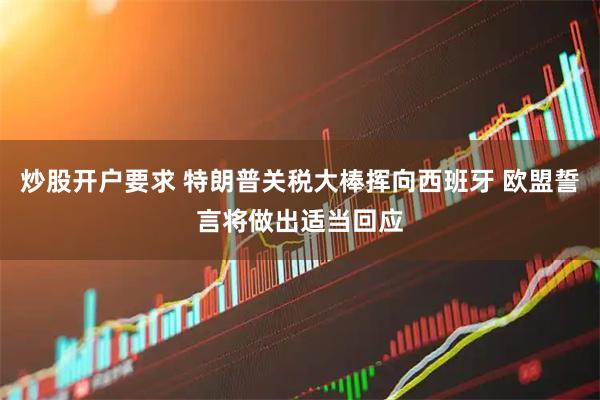 炒股开户要求 特朗普关税大棒挥向西班牙 欧盟誓言将做出适当回应
