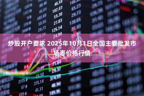 炒股开户要求 2025年10月1日全国主要批发市场枣价格行情
