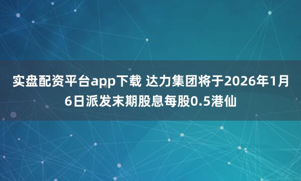 实盘配资平台app下载 达力集团将于2026年1月6日派发末期股息每股0.5港仙