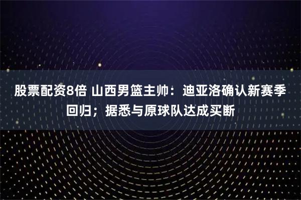 股票配资8倍 山西男篮主帅：迪亚洛确认新赛季回归；据悉与原球队达成买断