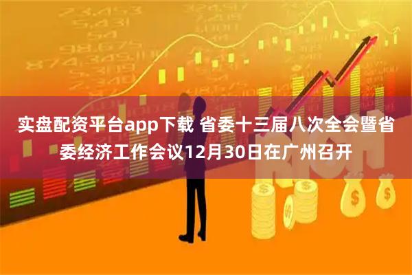 实盘配资平台app下载 省委十三届八次全会暨省委经济工作会议12月30日在广州召开