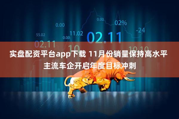 实盘配资平台app下载 11月份销量保持高水平 主流车企开启年度目标冲刺