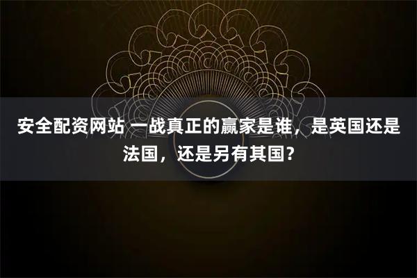 安全配资网站 一战真正的赢家是谁,是英国还是法国,还是另有其国?