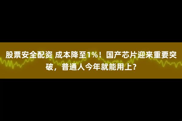 股票安全配资 成本降至1%！国产芯片迎来重要突破，普通人今年就能用上？