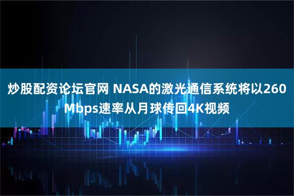 炒股配资论坛官网 NASA的激光通信系统将以260Mbps速率从月球传回4K视频