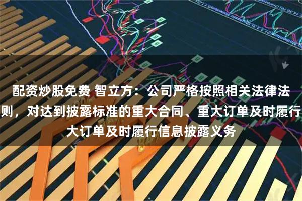 配资炒股免费 智立方：公司严格按照相关法律法规及交易所规则，对达到披露标准的重大合同、重大订单及时履行信息披露义务