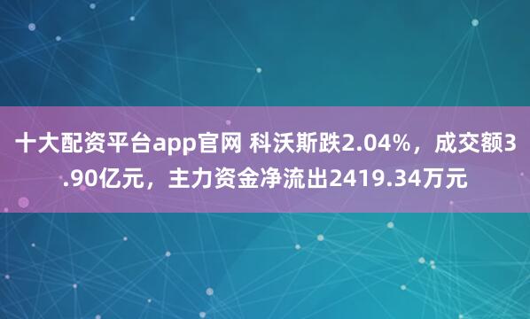十大配资平台app官网 科沃斯跌2.04%，成交额3.90亿元，主力资金净流出2419.34万元
