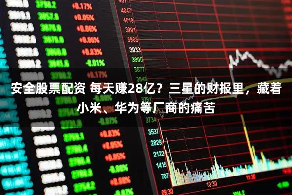 安全股票配资 每天赚28亿？三星的财报里，藏着小米、华为等厂商的痛苦