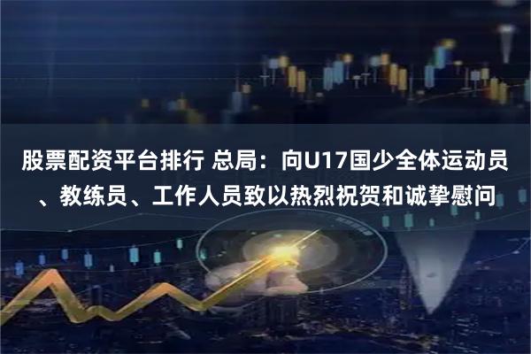 股票配资平台排行 总局：向U17国少全体运动员、教练员、工作人员致以热烈祝贺和诚挚慰问