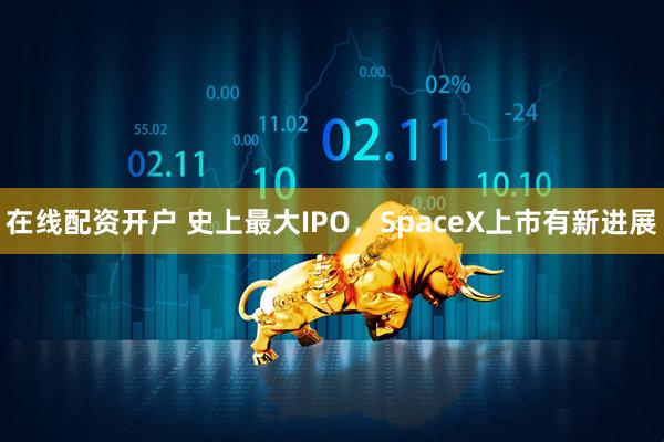 在线配资开户 史上最大IPO，SpaceX上市有新进展