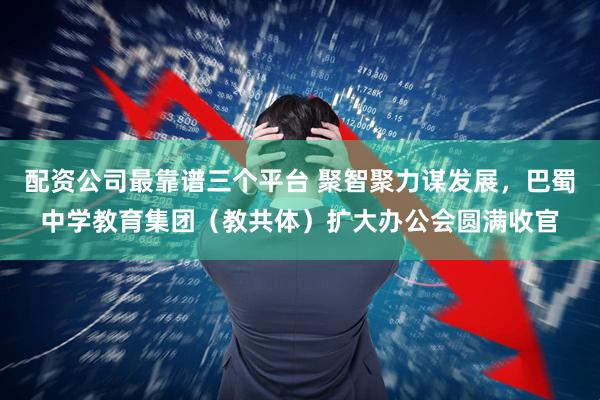 配资公司最靠谱三个平台 聚智聚力谋发展，巴蜀中学教育集团（教共体）扩大办公会圆满收官