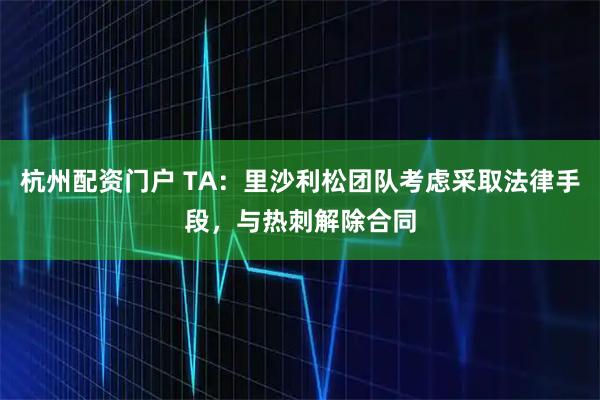 杭州配资门户 TA：里沙利松团队考虑采取法律手段，与热刺解除合同