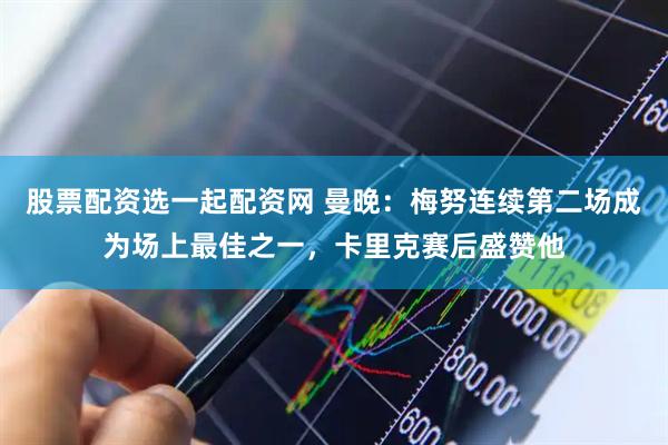 股票配资选一起配资网 曼晚：梅努连续第二场成为场上最佳之一，卡里克赛后盛赞他