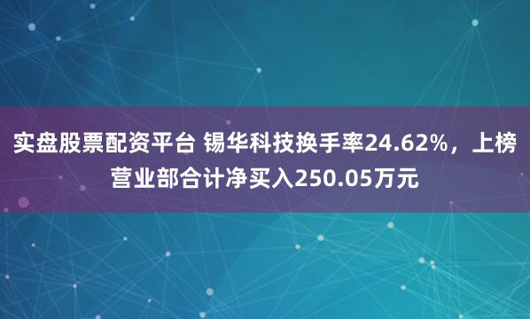 实盘股票配资平台 锡华科技换手率24.62%，上榜营业部合计净买入250.05万元